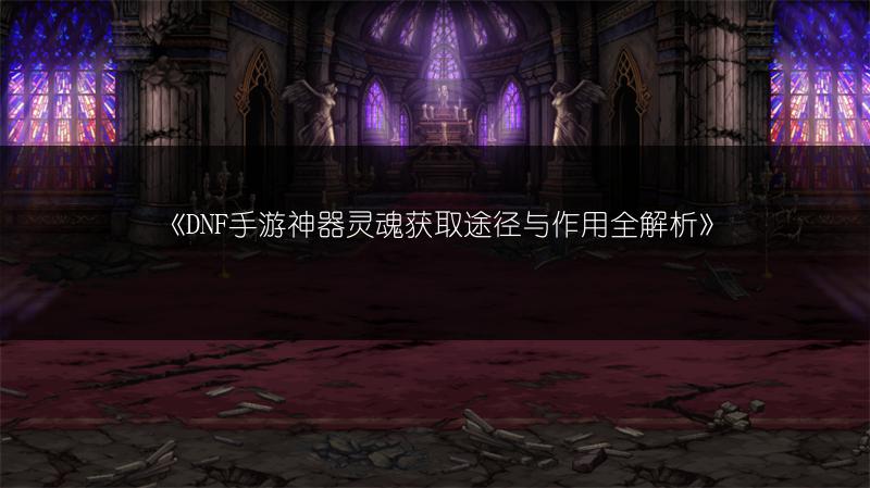 《DNF手游神器灵魂获取途径与作用全解析》