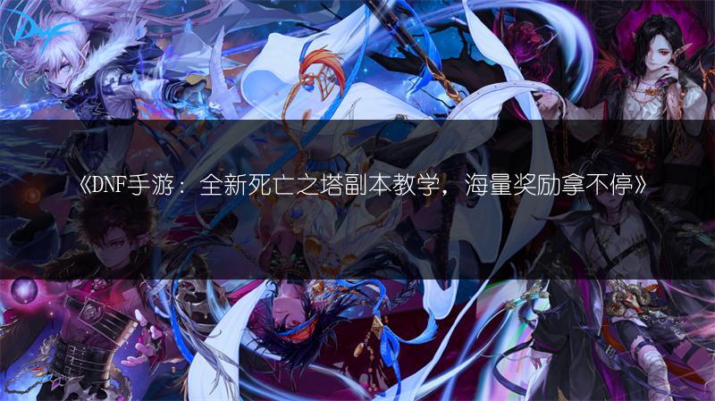 《DNF手游：全新死亡之塔副本教学，海量奖励拿不停》