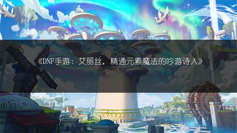 《DNF手游：艾丽丝，精通元素魔法的吟游诗人》