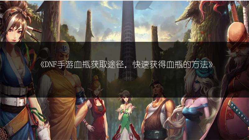 《DNF手游血瓶获取途径，快速获得血瓶的方法》