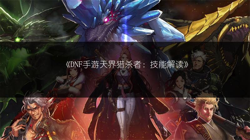 《DNF手游天界猎杀者：技能解读》