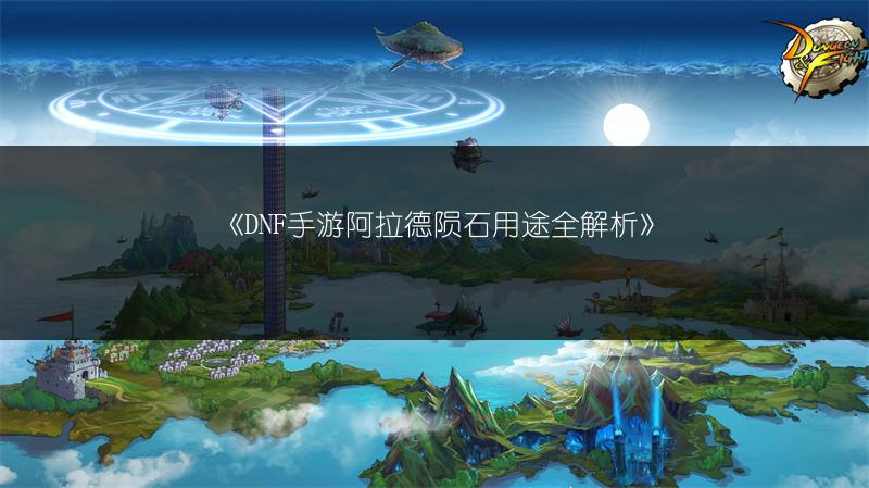 《DNF手游阿拉德陨石用途全解析》