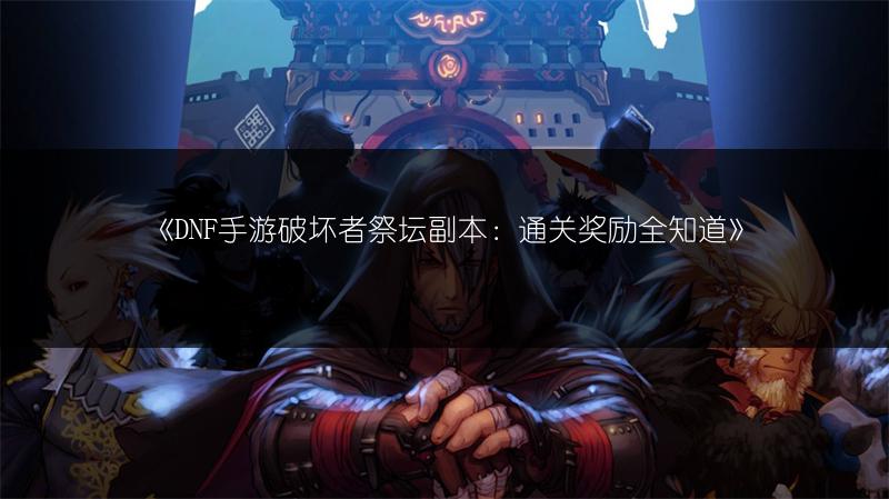 《DNF手游破坏者祭坛副本：通关奖励全知道》
