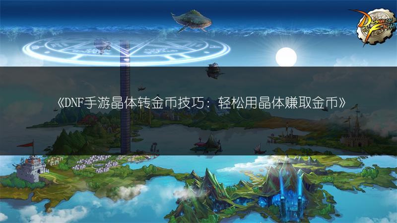 《DNF手游晶体转金币技巧：轻松用晶体赚取金币》