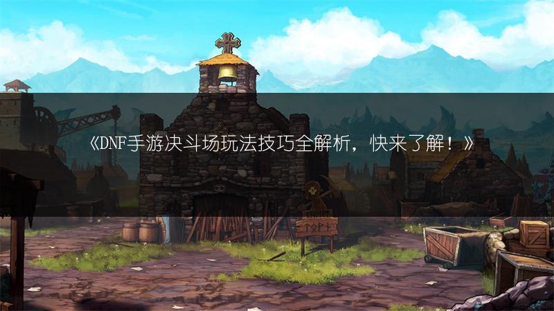 《DNF手游决斗场玩法技巧全解析，快来了解！》