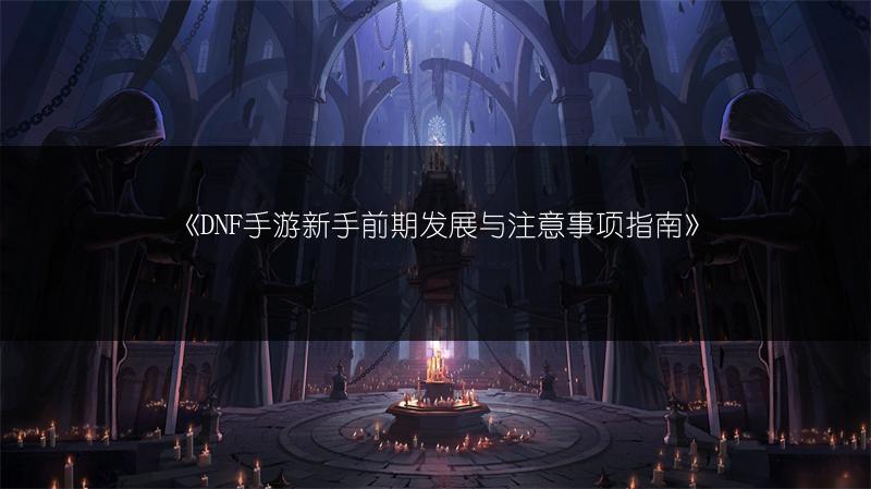 《DNF手游新手前期发展与注意事项指南》