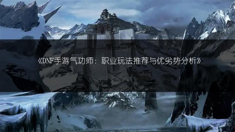 《DNF手游气功师：职业玩法推荐与优劣势分析》