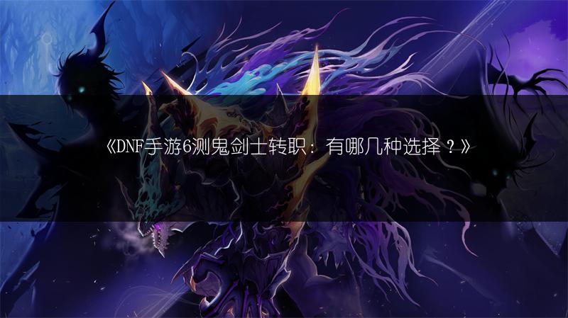 《DNF手游6测鬼剑士转职：有哪几种选择？》