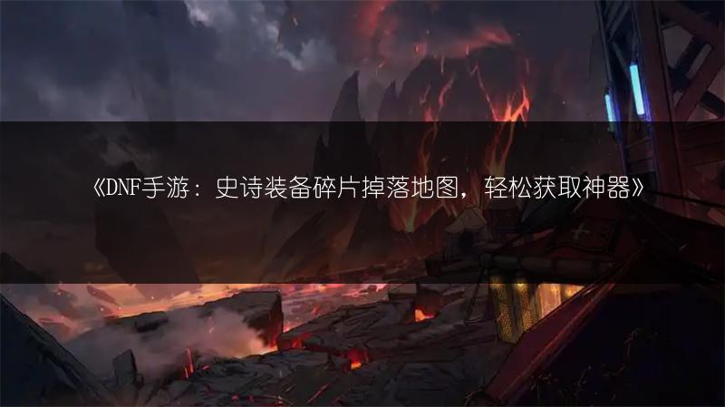《DNF手游：史诗装备碎片掉落地图，轻松获取神器》
