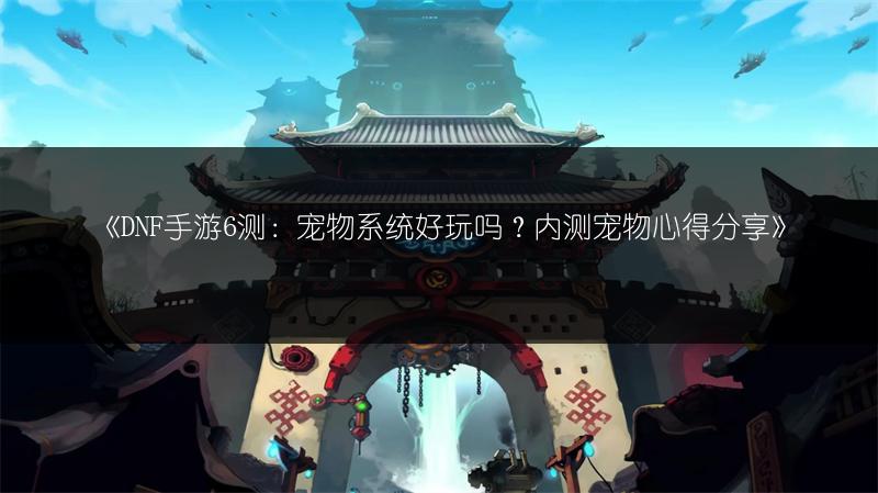 《DNF手游6测：宠物系统好玩吗？内测宠物心得分享》