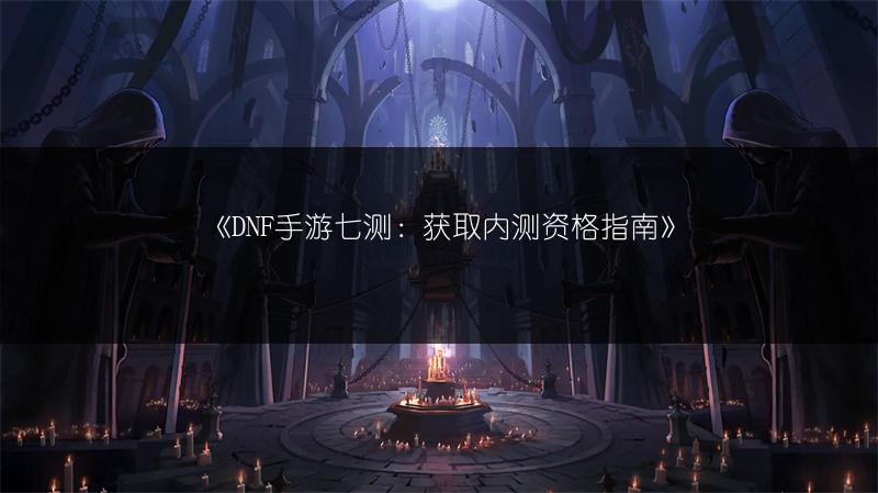 《DNF手游七测：获取内测资格指南》