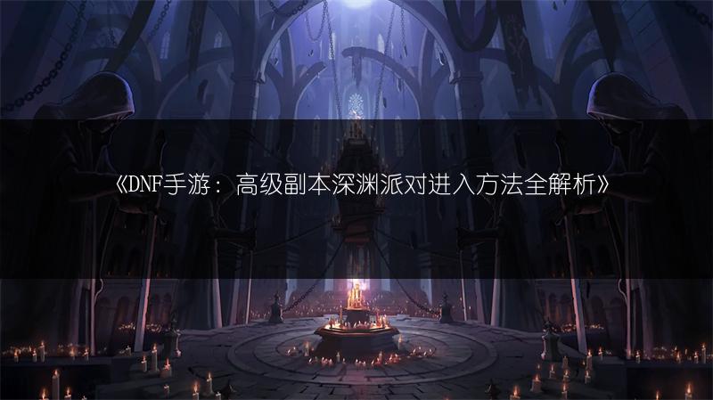 《DNF手游：高级副本深渊派对进入方法全解析》