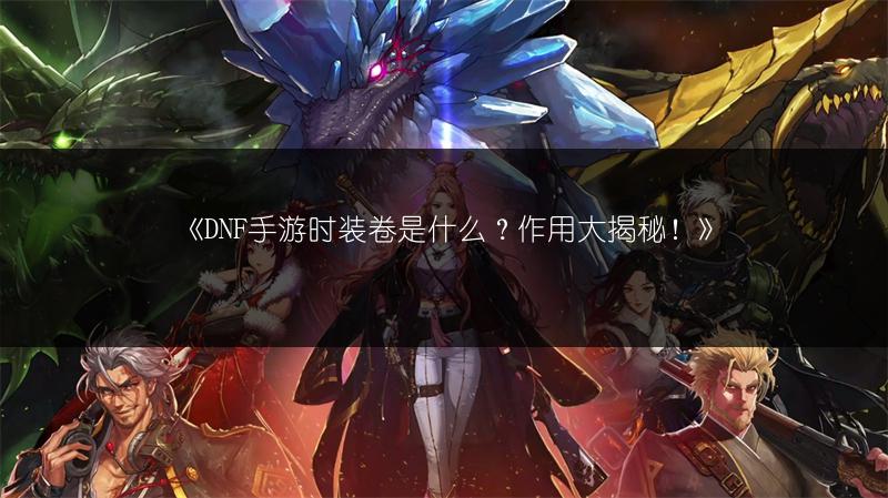 《DNF手游时装卷是什么？作用大揭秘！》