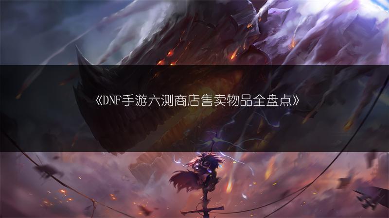 《DNF手游六测商店售卖物品全盘点》