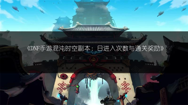 《DNF手游混沌时空副本：日进入次数与通关奖励》