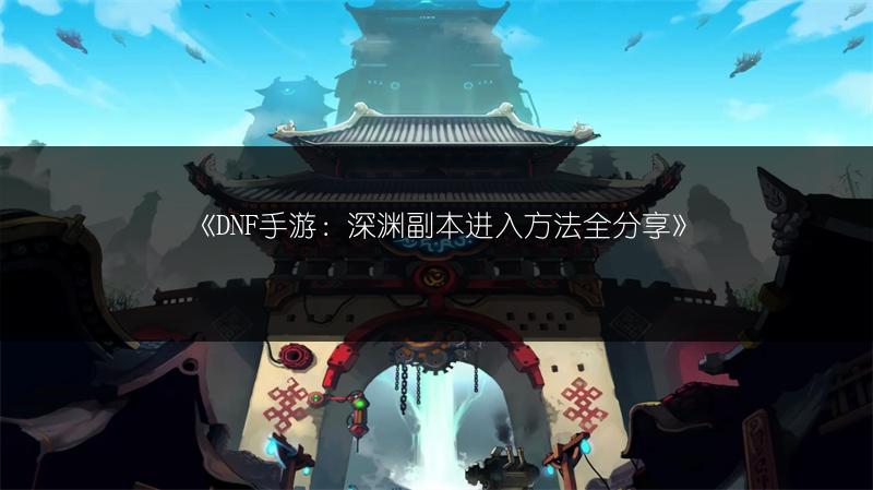 《DNF手游：深渊副本进入方法全分享》