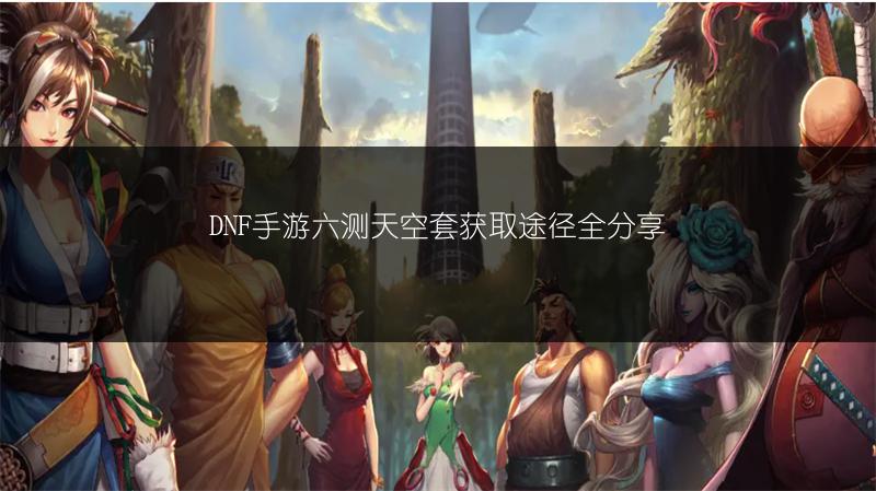 DNF手游六测天空套获取途径全分享