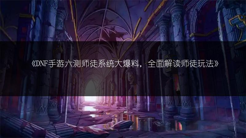 《DNF手游六测师徒系统大爆料，全面解读师徒玩法》