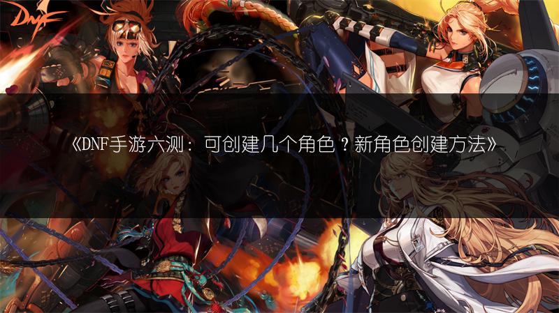 《DNF手游六测：可创建几个角色？新角色创建方法》