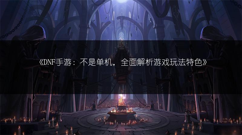 《DNF手游：不是单机，全面解析游戏玩法特色》