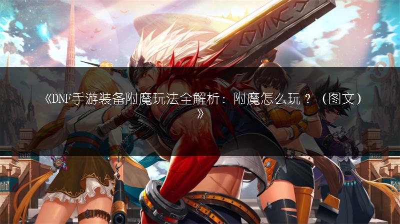 《DNF手游装备附魔玩法全解析：附魔怎么玩？（图文）》