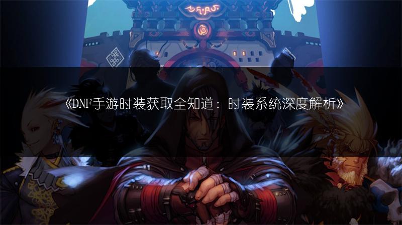《DNF手游时装获取全知道：时装系统深度解析》
