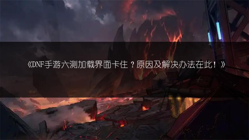 《DNF手游六测加载界面卡住？原因及解决办法在此！》