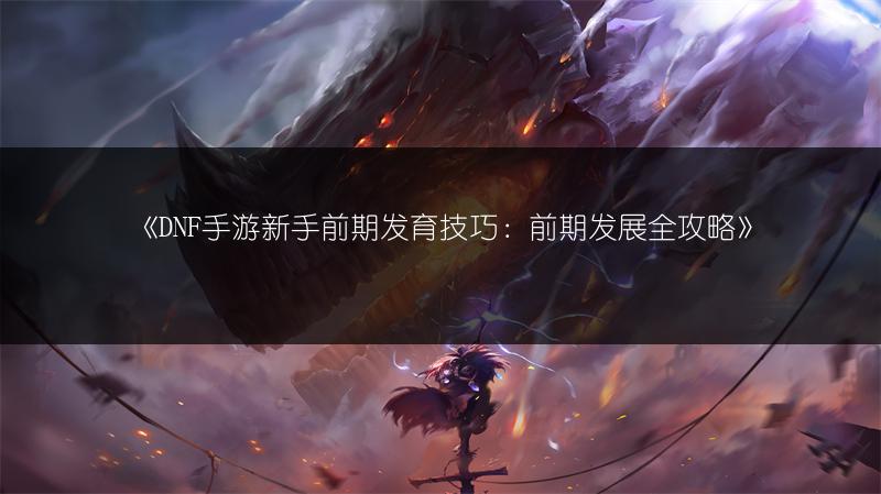 《DNF手游新手前期发育技巧：前期发展全攻略》