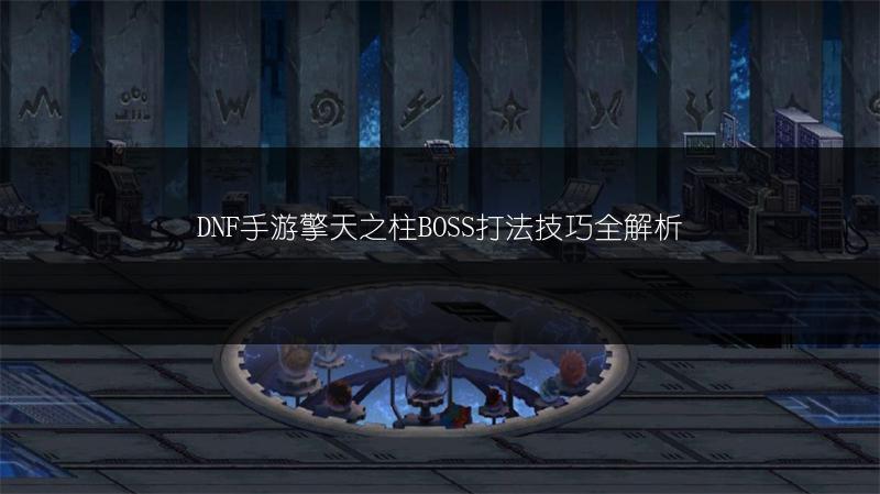 DNF手游擎天之柱BOSS打法技巧全解析