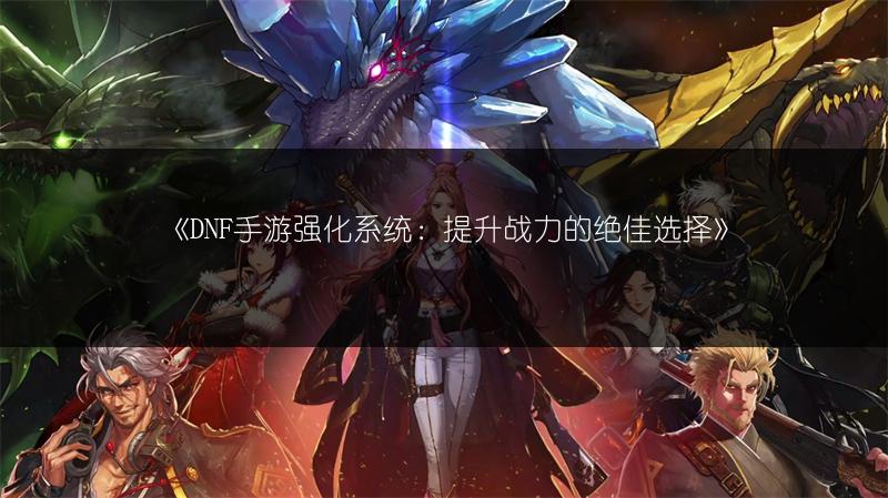 《DNF手游强化系统：提升战力的绝佳选择》