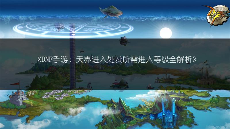 《DNF手游：天界进入处及所需进入等级全解析》