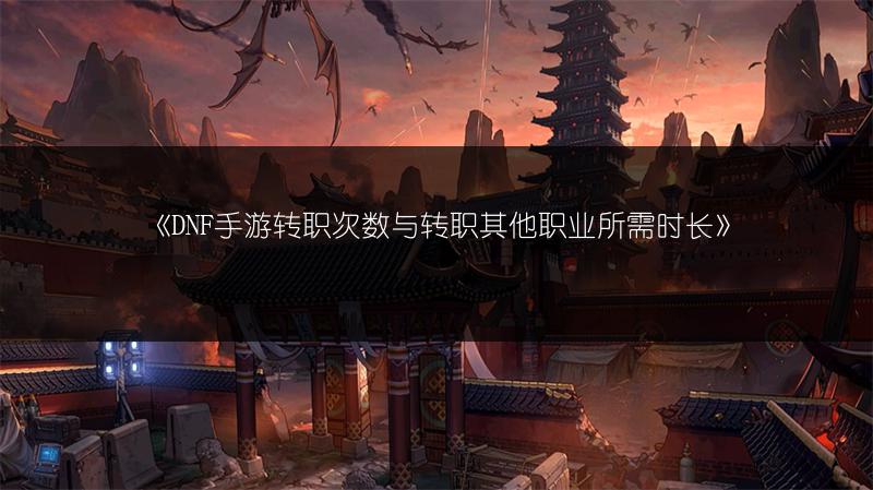 《DNF手游转职次数与转职其他职业所需时长》