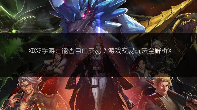 《DNF手游：能否自由交易？游戏交易玩法全解析》