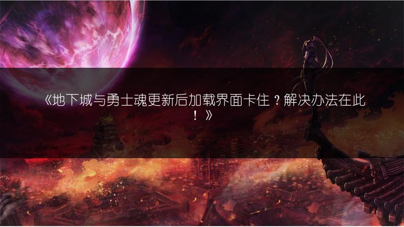 《地下城与勇士魂更新后加载界面卡住？解决办法在此！》