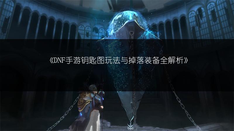 《DNF手游钥匙图玩法与掉落装备全解析》