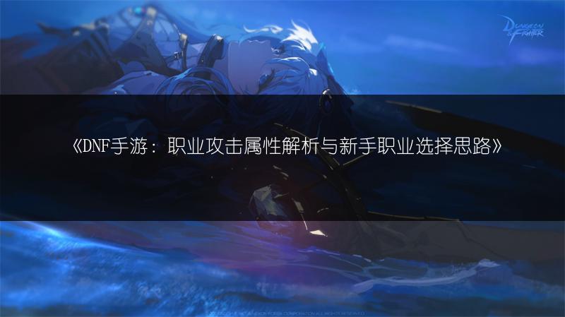 《DNF手游：职业攻击属性解析与新手职业选择思路》