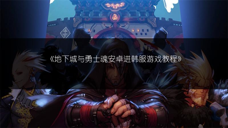 《地下城与勇士魂安卓进韩服游戏教程》