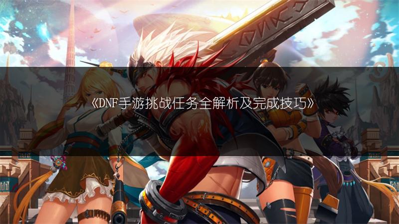 《DNF手游挑战任务全解析及完成技巧》