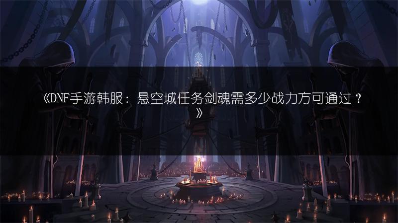 《DNF手游韩服：悬空城任务剑魂需多少战力方可通过？》
