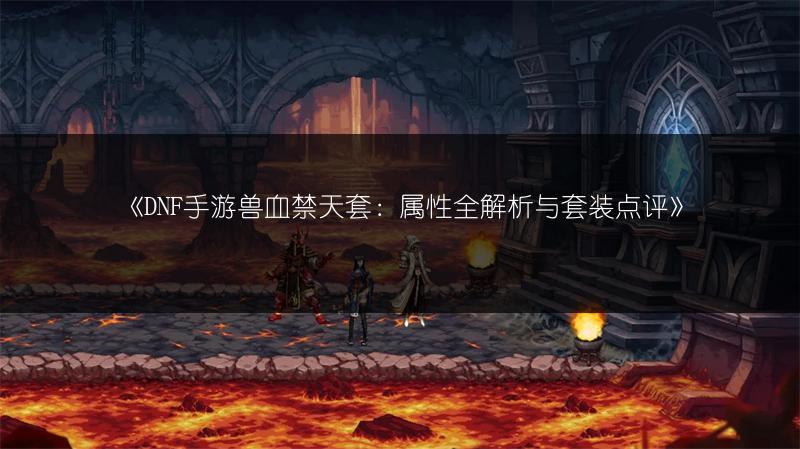 《DNF手游兽血禁天套：属性全解析与套装点评》