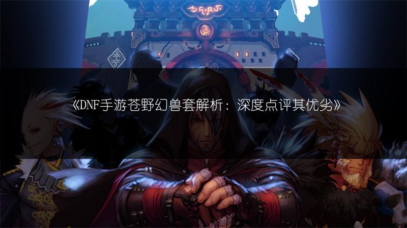 《DNF手游苍野幻兽套解析：深度点评其优劣》
