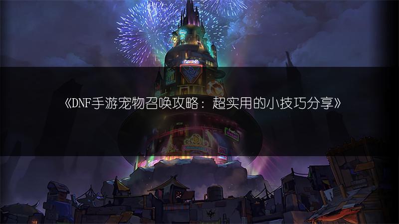 《DNF手游宠物召唤攻略：超实用的小技巧分享》