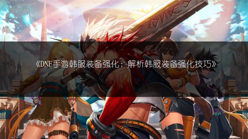 《DNF手游韩服装备强化：解析韩服装备强化技巧》
