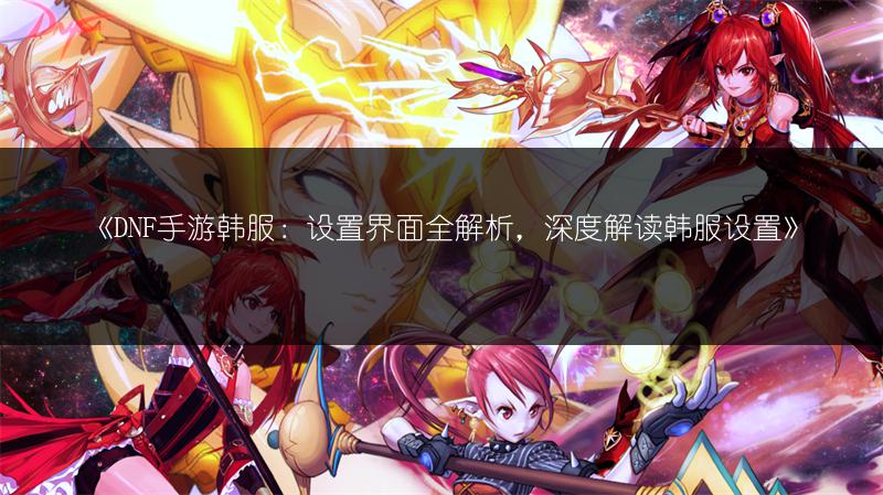 《DNF手游韩服：设置界面全解析，深度解读韩服设置》