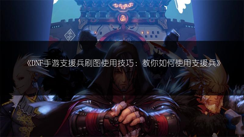 《DNF手游支援兵刷图使用技巧：教你如何使用支援兵》