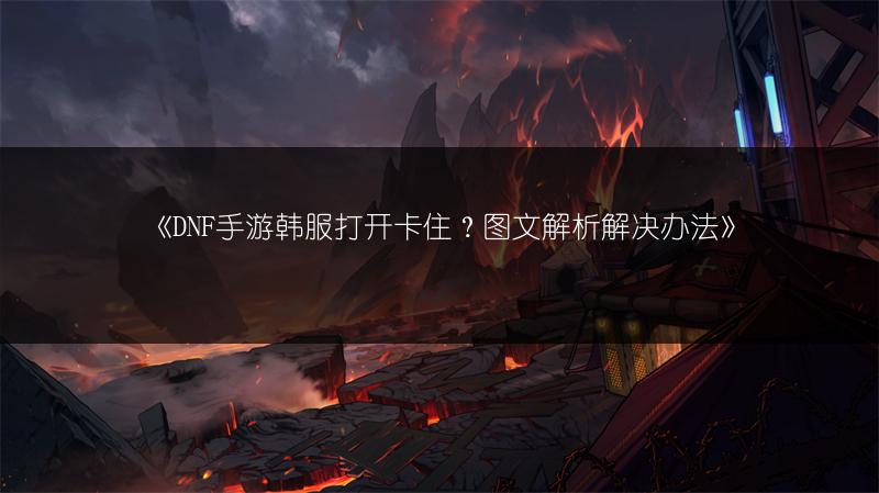 《DNF手游韩服打开卡住？图文解析解决办法》