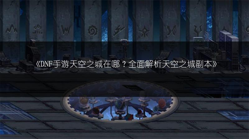 《DNF手游天空之城在哪？全面解析天空之城副本》