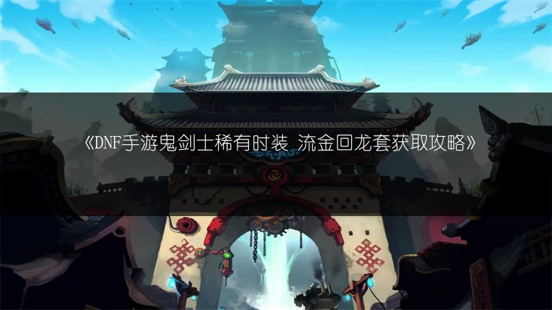 《DNF手游鬼剑士稀有时装 流金回龙套获取攻略》