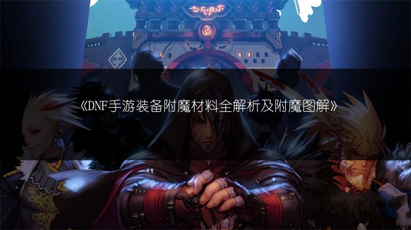 《DNF手游装备附魔材料全解析及附魔图解》