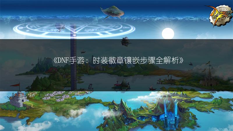 《DNF手游：时装徽章镶嵌步骤全解析》